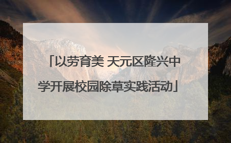 以劳育美 天元区隆兴中学开展校园除草实践活动