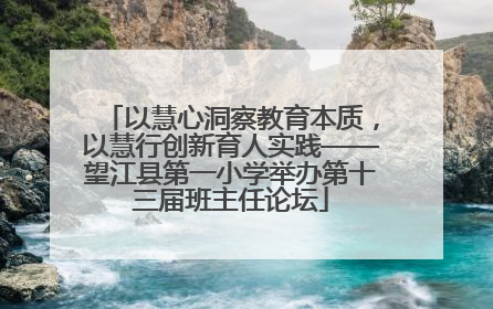 以慧心洞察教育本质，以慧行创新育人实践——望江县第一小学举办第十三届班主任论坛