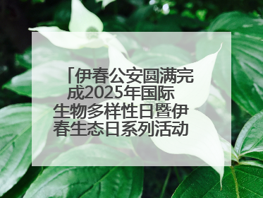 伊春公安圆满完成2025年国际生物多样性日暨伊春生态日系列活动安保工作