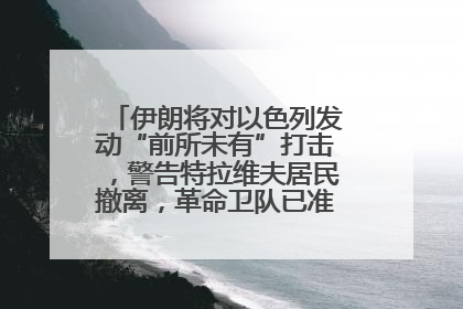 伊朗将对以色列发动“前所未有”打击，警告特拉维夫居民撤离，革命卫队已准备长期全面战争