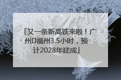 又一条新高铁来啦！广州⇌福州3.5小时，预计2028年建成