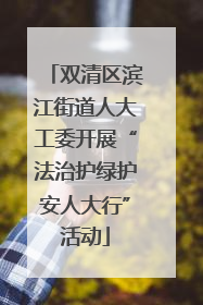 双清区滨江街道人大工委开展“法治护绿护安人大行”活动
