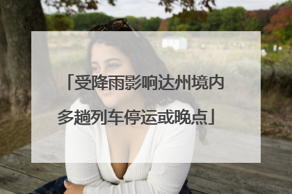 受降雨影响达州境内多趟列车停运或晚点
