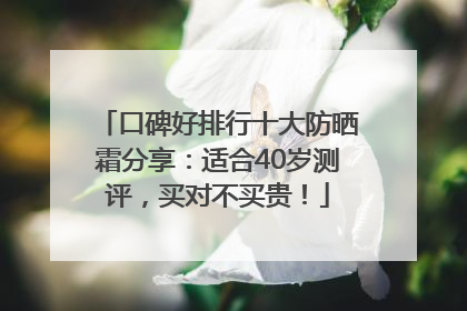 口碑好排行十大防晒霜分享：适合40岁测评，买对不买贵！