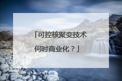 可控核聚变技术何时商业化？
