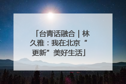 台青话融合｜林久雅：我在北京“更新”美好生活
