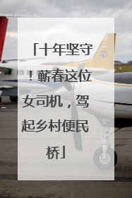 十年坚守！蕲春这位女司机，驾起乡村便民桥
