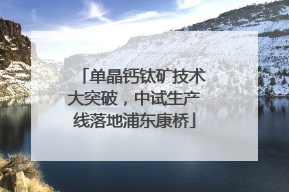 单晶钙钛矿技术大突破，中试生产线落地浦东康桥
