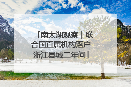 南太湖观察｜联合国直属机构落户浙江县城三年间