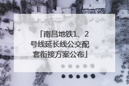 南昌地铁1、2号线延长线公交配套衔接方案公布