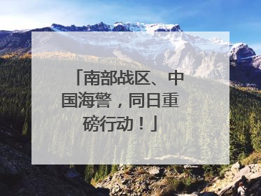 南部战区、中国海警，同日重磅行动！