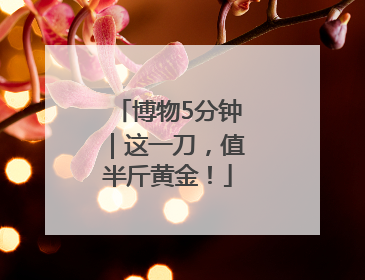 博物5分钟｜这一刀，值半斤黄金！
