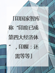 印国家智库称“印度已成第四大经济体”，印媒：还需等等