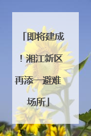 即将建成！湘江新区再添一避难场所