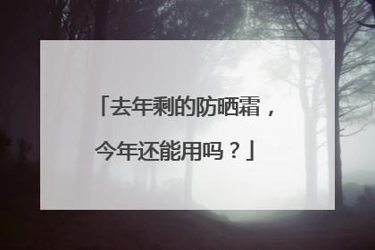 去年剩的防晒霜，今年还能用吗？