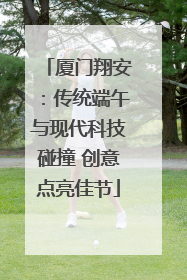 厦门翔安：传统端午与现代科技碰撞 创意点亮佳节