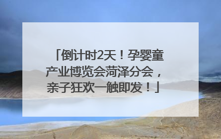 倒计时2天！孕婴童产业博览会菏泽分会，亲子狂欢一触即发！
