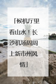 候机厅里看山水！长沙机场周周上新市州风情