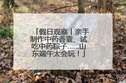假日观察丨亲手制作中药香囊、试吃中药粽子……山东端午太会玩！
