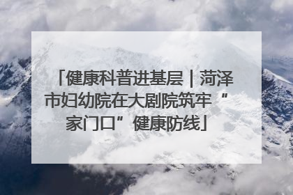 健康科普进基层｜菏泽市妇幼院在大剧院筑牢“家门口”健康防线