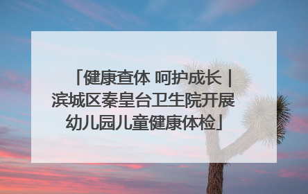 健康查体 呵护成长｜滨城区秦皇台卫生院开展幼儿园儿童健康体检