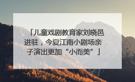 儿童戏剧教育家刘晓邑进驻，今夏江南小剧场亲子演出更加“小而美”