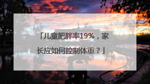 儿童肥胖率19%，家长应如何控制体重？