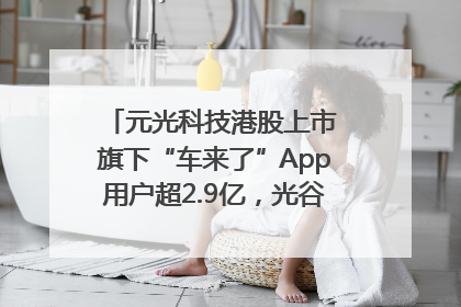 元光科技港股上市 旗下“车来了”App用户超2.9亿，光谷上市公司增至69家