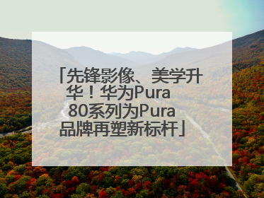 先锋影像、美学升华！华为Pura 80系列为Pura品牌再塑新标杆