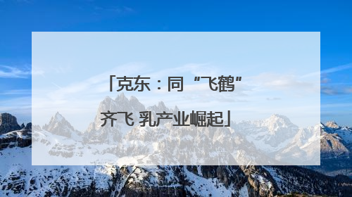 克东：同“飞鹤”齐飞 乳产业崛起