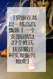 党旗在基层一线高高飘扬丨一个支部团结127个姓氏 扶贫搬迁村实现振兴嬗变