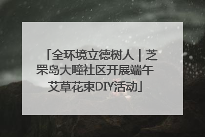 全环境立德树人｜芝罘岛大疃社区开展端午艾草花束DIY活动