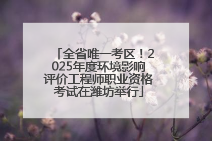 全省唯一考区！2025年度环境影响评价工程师职业资格考试在潍坊举行