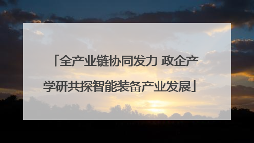 全产业链协同发力 政企产学研共探智能装备产业发展