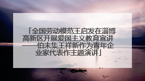 全国劳动模范王启发在淄博高新区开展爱国主义教育宣讲——伯未集王祥新作为青年企业家代表作主题演讲
