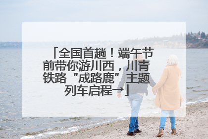 全国首趟！端午节前带你游川西，川青铁路“成路鹿”主题列车启程→