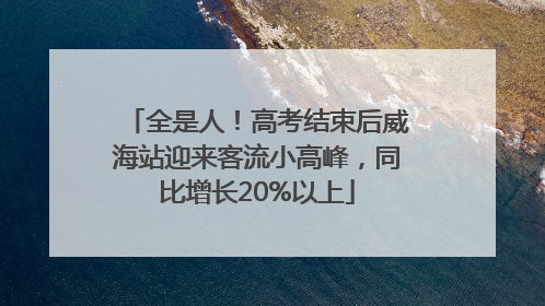 全是人！高考结束后威海站迎来客流小高峰，同比增长20%以上