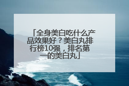 全身美白吃什么产品效果好？美白丸排行榜10强，排名第一的美白丸