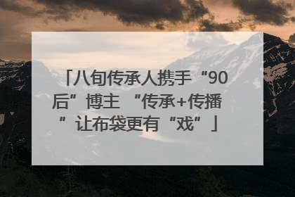 八旬传承人携手“90后”博主 “传承+传播”让布袋更有“戏”