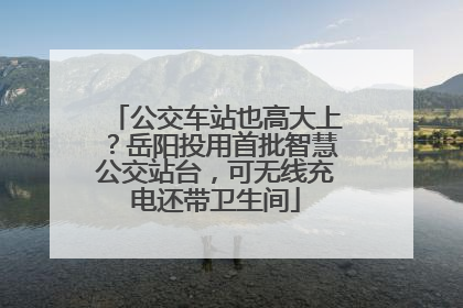 公交车站也高大上？岳阳投用首批智慧公交站台，可无线充电还带卫生间