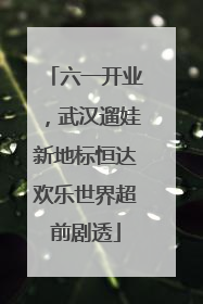 六一开业，武汉遛娃新地标恒达欢乐世界超前剧透