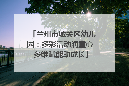 兰州市城关区幼儿园：多彩活动润童心 多维赋能助成长