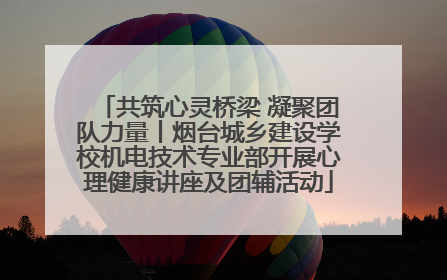 共筑心灵桥梁 凝聚团队力量丨烟台城乡建设学校机电技术专业部开展心理健康讲座及团辅活动