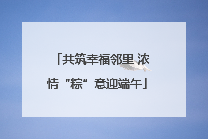 共筑幸福邻里 浓情“粽”意迎端午