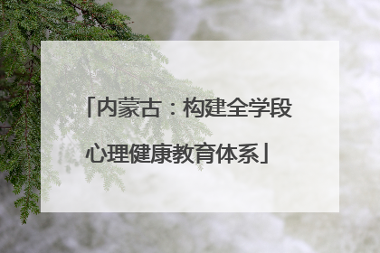 内蒙古：构建全学段心理健康教育体系