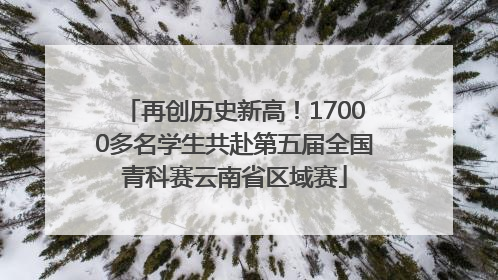 再创历史新高！17000多名学生共赴第五届全国青科赛云南省区域赛