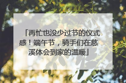 再忙也没少过节的仪式感！端午节，骑手们在慈溪体会到家的温暖