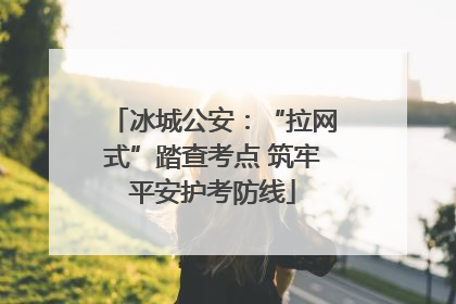 冰城公安：“拉网式”踏查考点 筑牢平安护考防线