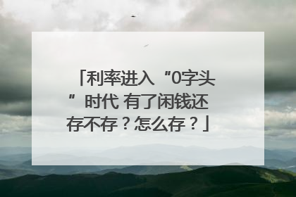利率进入“0字头”时代 有了闲钱还存不存？怎么存？