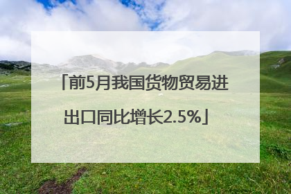 前5月我国货物贸易进出口同比增长2.5%